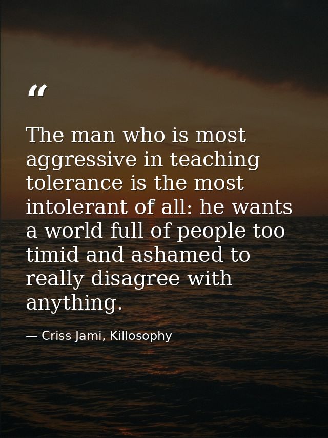 The man who is most aggressive in teaching tolerance is the most intolerant of all: he wants a world full of people too  — Criss Jami, Killosophy