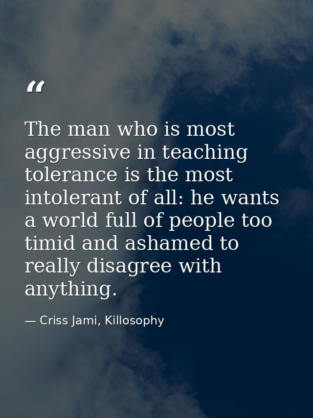 The man who is most aggressive in teaching tolerance is the most intolerant of all: he wants a world full of people too  — Criss Jami, Killosophy