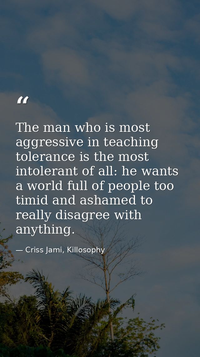 The man who is most aggressive in teaching tolerance is the most intolerant of all: he wants a world full of people too  — Criss Jami, Killosophy