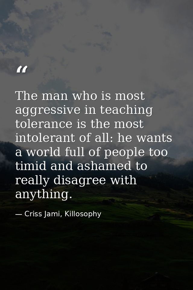 The man who is most aggressive in teaching tolerance is the most intolerant of all: he wants a world full of people too  — Criss Jami, Killosophy