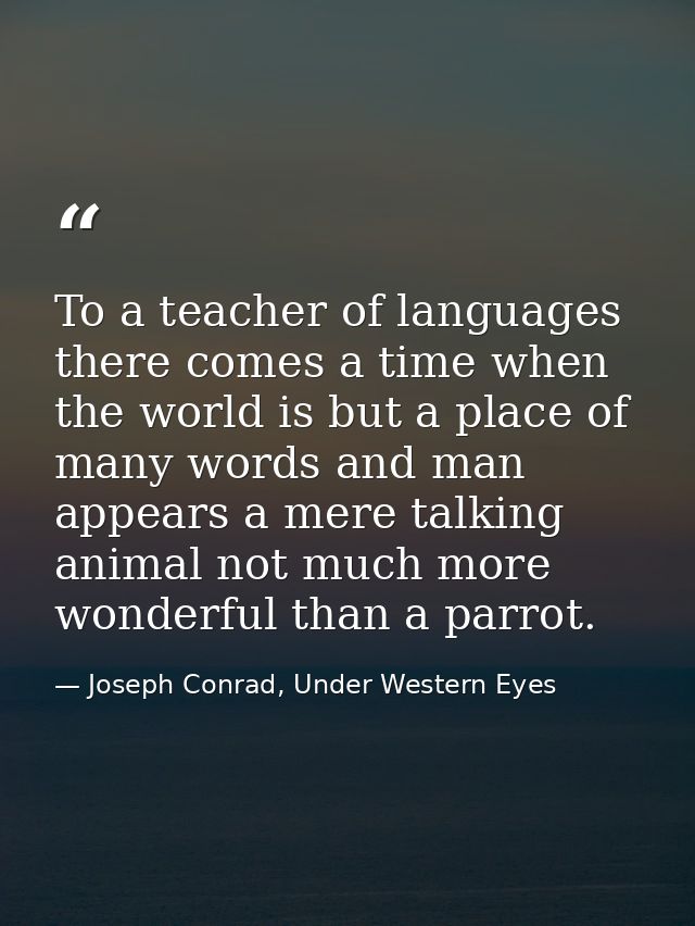 To a teacher of languages there comes a time when the world is but a place of many words and man appears a mere talking  — Joseph Conrad, Under Western Eyes
