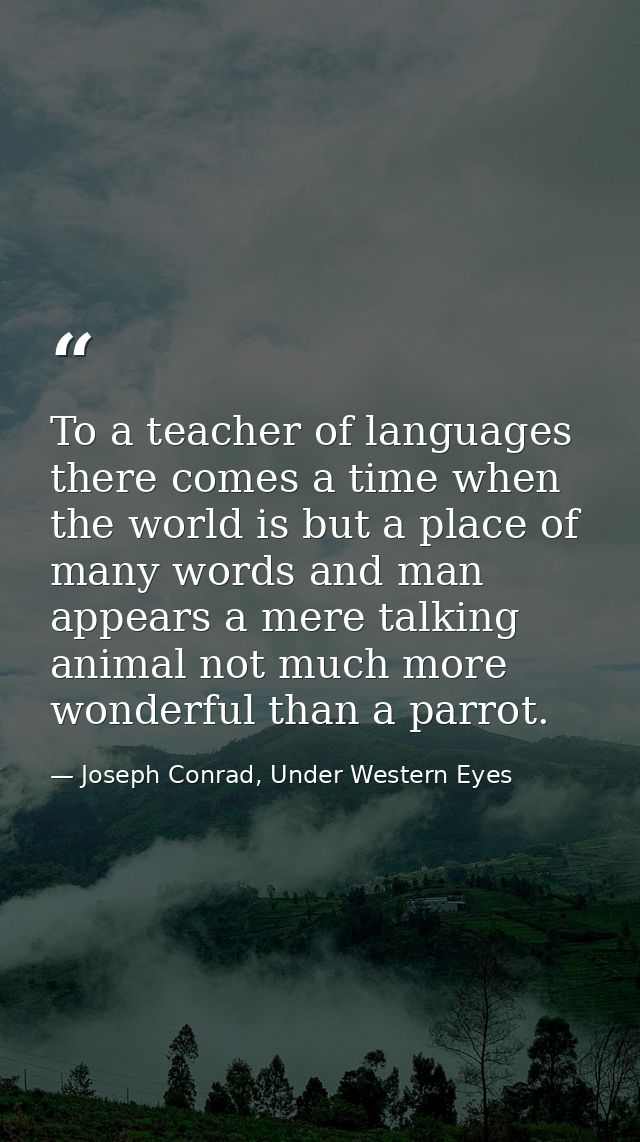 To a teacher of languages there comes a time when the world is but a place of many words and man appears a mere talking  — Joseph Conrad, Under Western Eyes