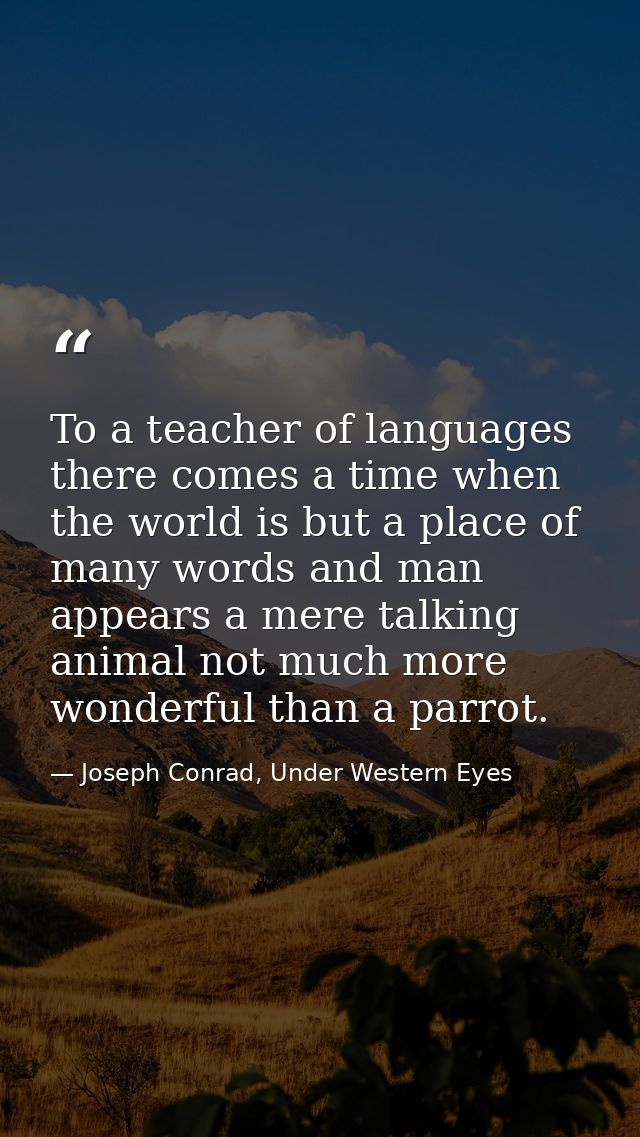 To a teacher of languages there comes a time when the world is but a place of many words and man appears a mere talking  — Joseph Conrad, Under Western Eyes