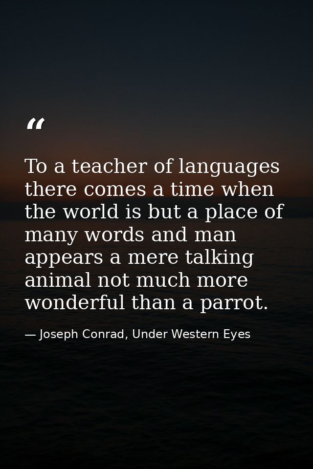 To a teacher of languages there comes a time when the world is but a place of many words and man appears a mere talking  — Joseph Conrad, Under Western Eyes