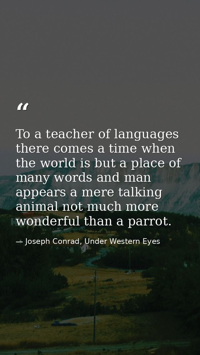 To a teacher of languages there comes a time when the world is but a place of many words and man appears a mere talking  — Joseph Conrad, Under Western Eyes