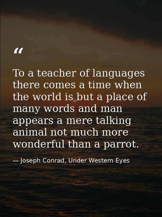To a teacher of languages there comes a time when the world is but a place of many words and man appears a mere talking  — Joseph Conrad, Under Western Eyes