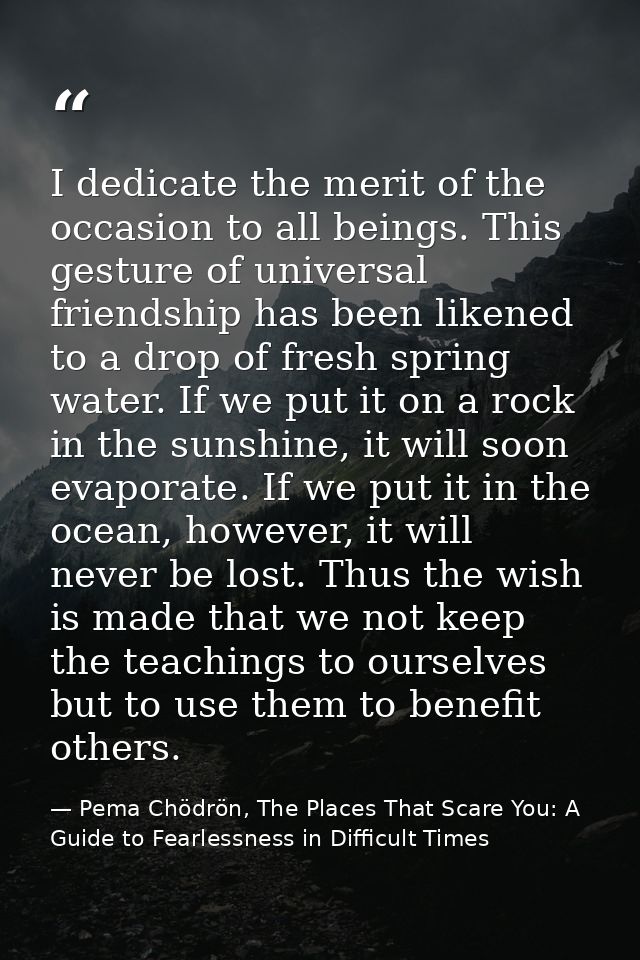 I dedicate the merit of the occasion to all beings. This gesture of universal friendship has been likened to a drop of f — Pema Chödrön, The Places That Scare You: A Guide to Fearlessness in Difficult Times