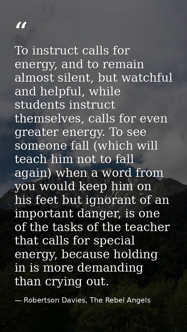 To instruct calls for energy, and to remain almost silent, but watchful and helpful, while students instruct themselves, — Robertson Davies, The Rebel Angels