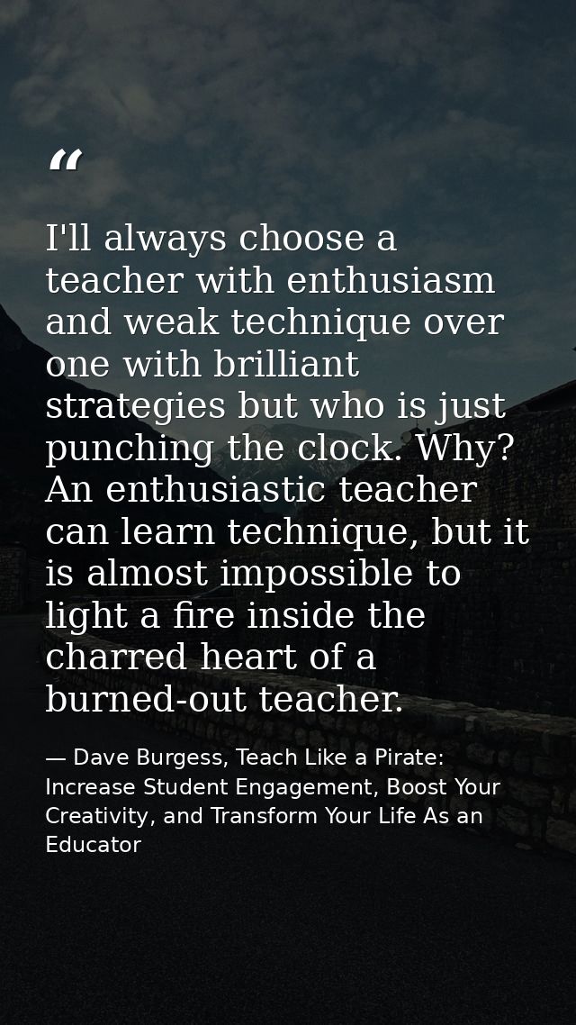 I'll always choose a teacher with enthusiasm and weak technique over one with brilliant strategies but who is just punch — Dave Burgess, Teach Like a Pirate: Increase Student Engagement, Boost Your Creativity, and Transform Your Life As an Educator