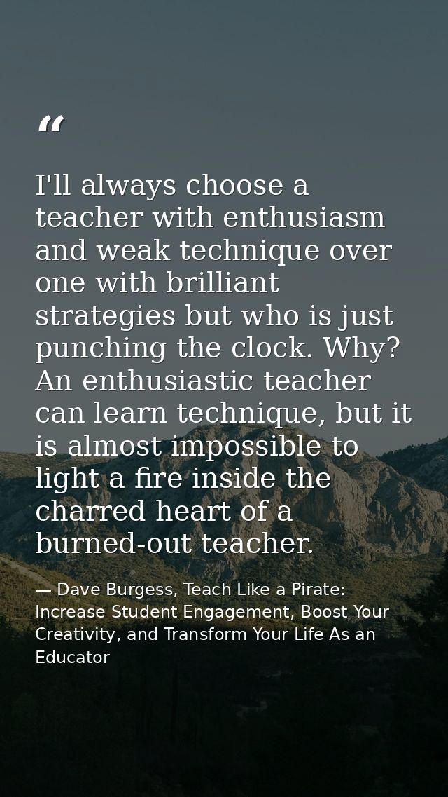 I'll always choose a teacher with enthusiasm and weak technique over one with brilliant strategies but who is just punch — Dave Burgess, Teach Like a Pirate: Increase Student Engagement, Boost Your Creativity, and Transform Your Life As an Educator