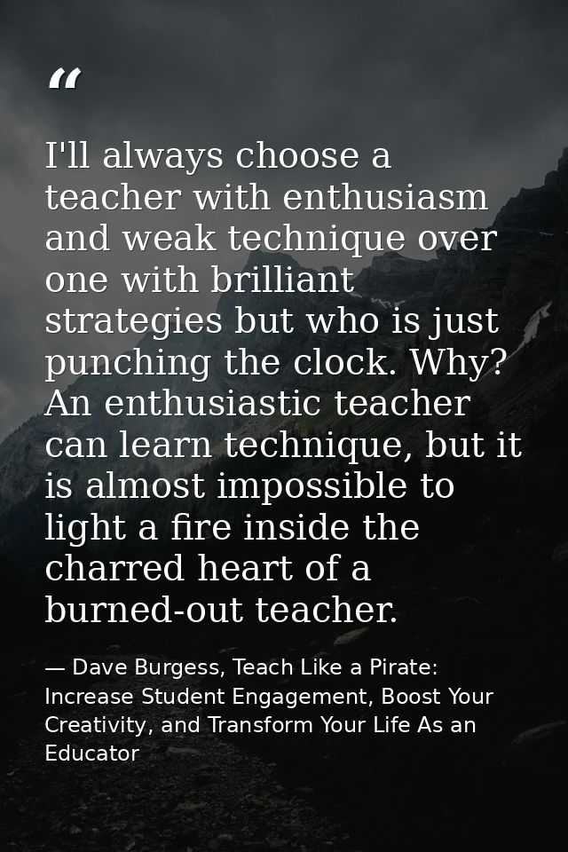 I'll always choose a teacher with enthusiasm and weak technique over one with brilliant strategies but who is just punch — Dave Burgess, Teach Like a Pirate: Increase Student Engagement, Boost Your Creativity, and Transform Your Life As an Educator