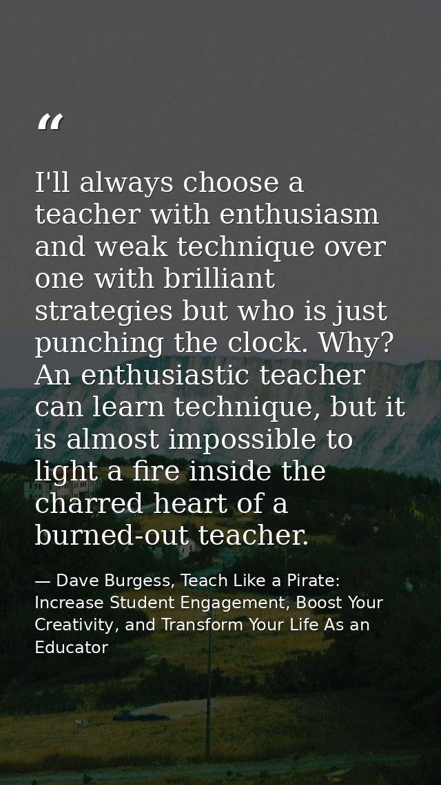 I'll always choose a teacher with enthusiasm and weak technique over one with brilliant strategies but who is just punch — Dave Burgess, Teach Like a Pirate: Increase Student Engagement, Boost Your Creativity, and Transform Your Life As an Educator