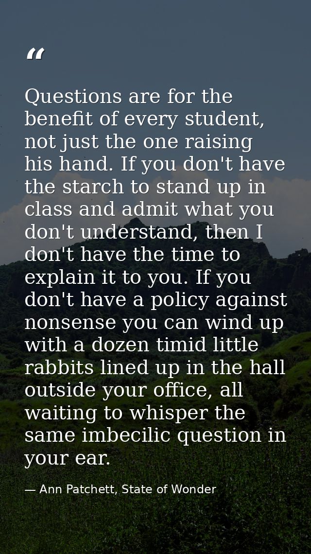 Questions are for the benefit of every student, not just the one raising his hand. If you don't have the starch to stand — Ann Patchett, State of Wonder