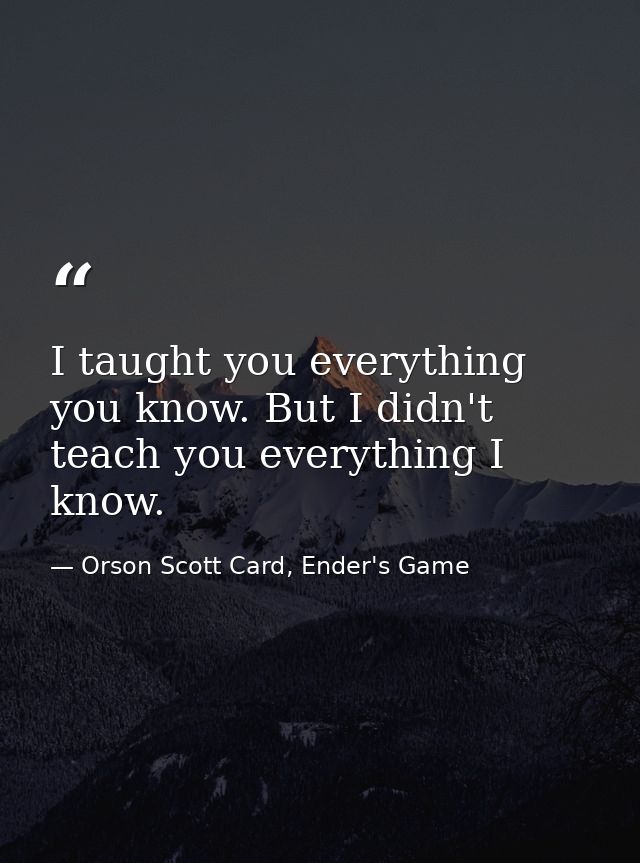 I taught you everything you know. But I didn't teach you everything I know. — Orson Scott Card, Ender's Game