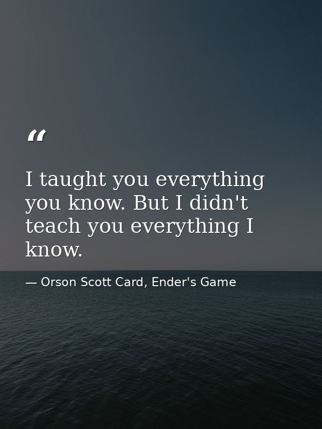 I taught you everything you know. But I didn't teach you everything I know. — Orson Scott Card, Ender's Game