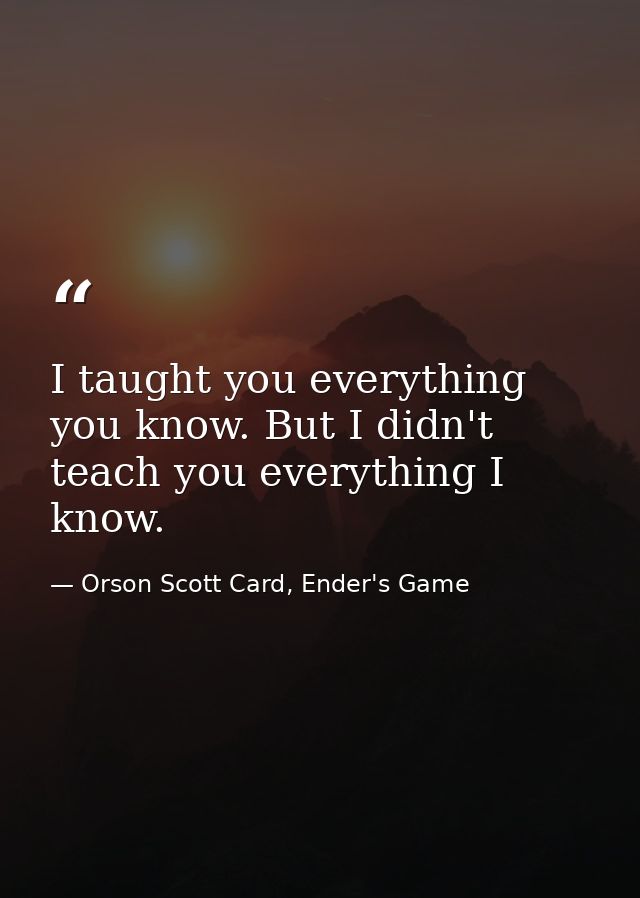 I taught you everything you know. But I didn't teach you everything I know. — Orson Scott Card, Ender's Game