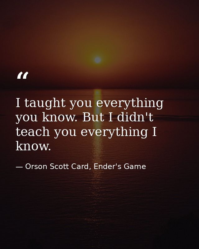 I taught you everything you know. But I didn't teach you everything I know. — Orson Scott Card, Ender's Game