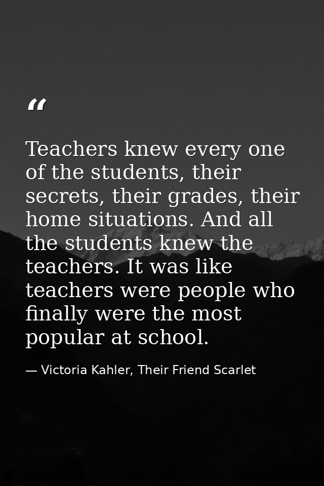 Teachers knew every one of the students, their secrets, their grades, their home situations. And all the students knew t — Victoria Kahler, Their Friend Scarlet
