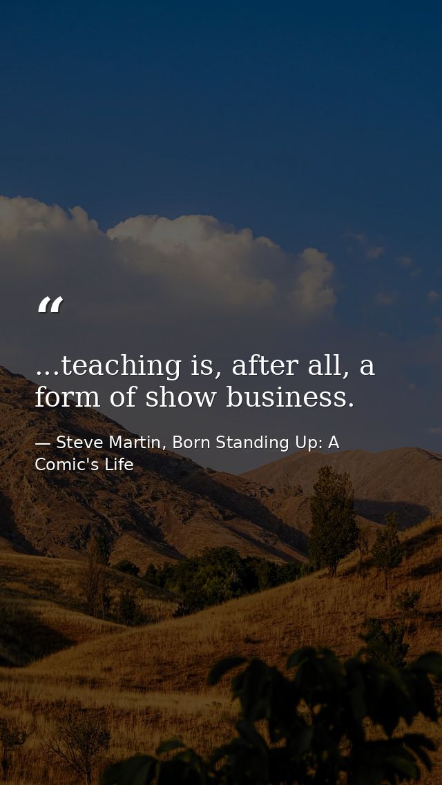...teaching is, after all, a form of show business. — Steve Martin, Born Standing Up: A Comic's Life