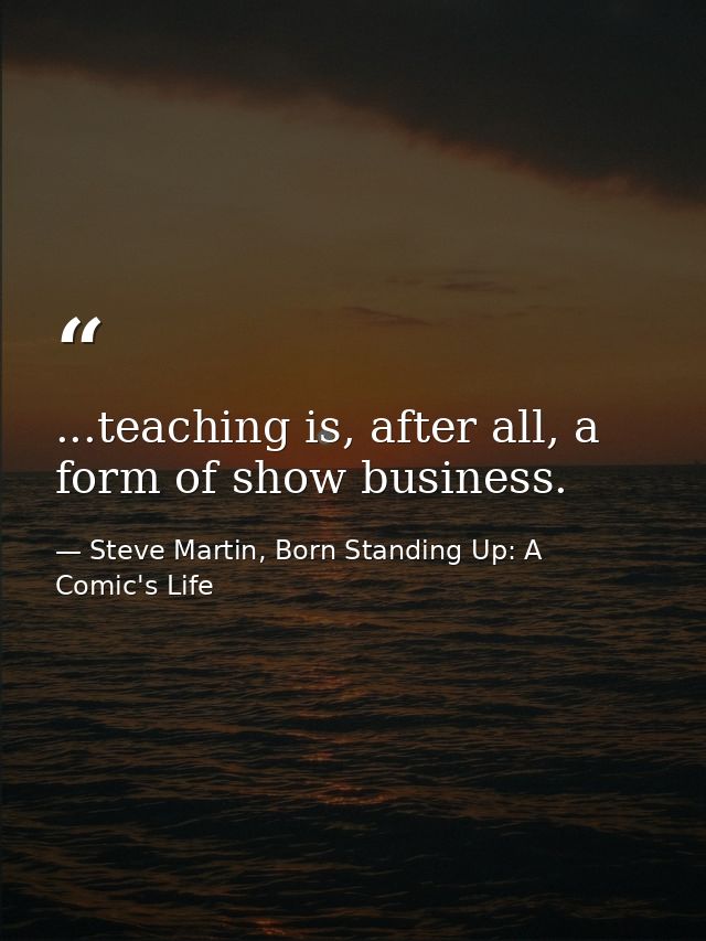 ...teaching is, after all, a form of show business. — Steve Martin, Born Standing Up: A Comic's Life