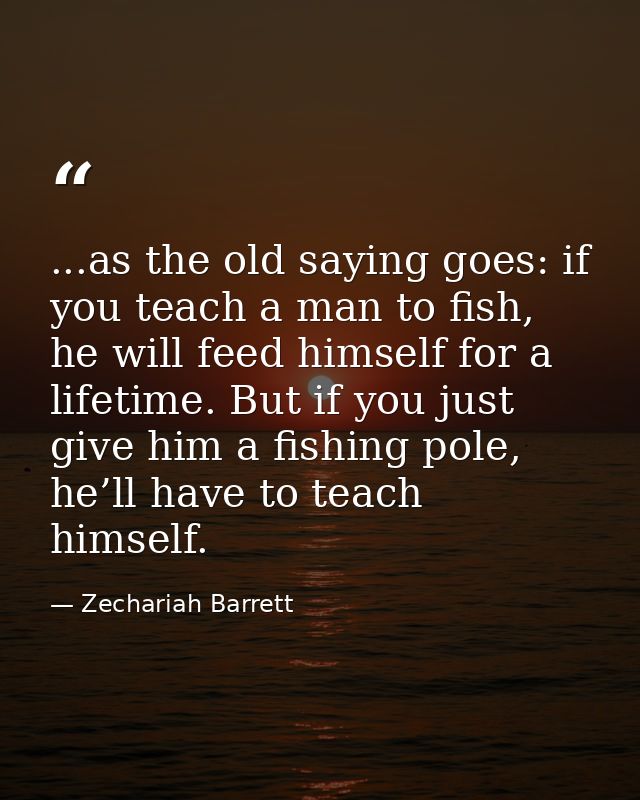 ...as the old saying goes: if you teach a man to fish, he will feed himself for a lifetime. But if you just give him a f — Zechariah Barrett