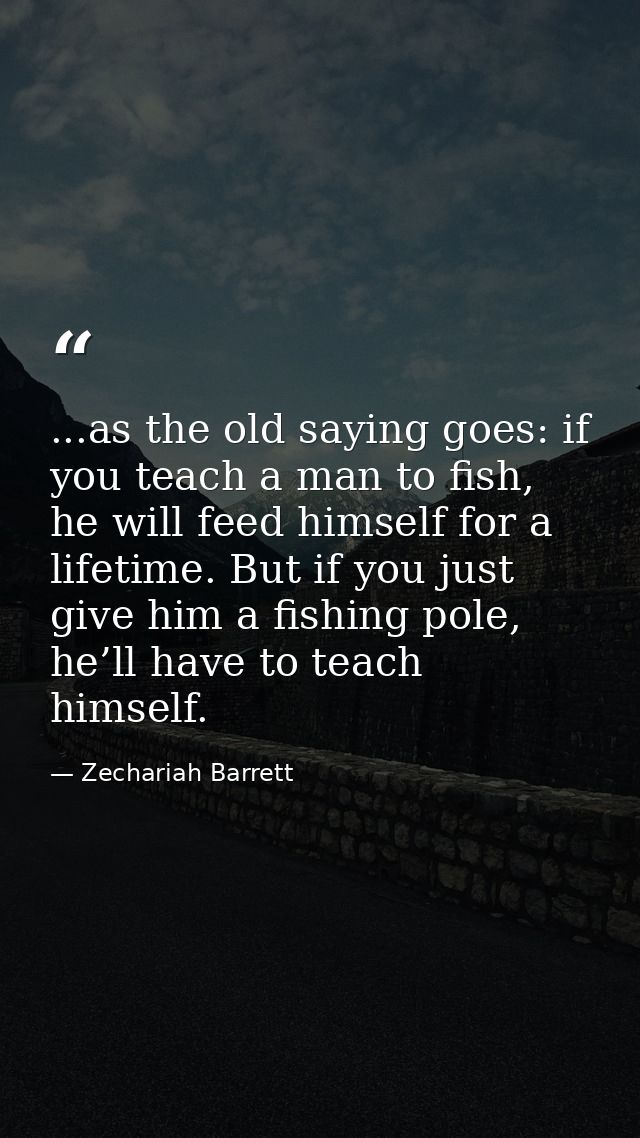 ...as the old saying goes: if you teach a man to fish, he will feed himself for a lifetime. But if you just give him a f — Zechariah Barrett