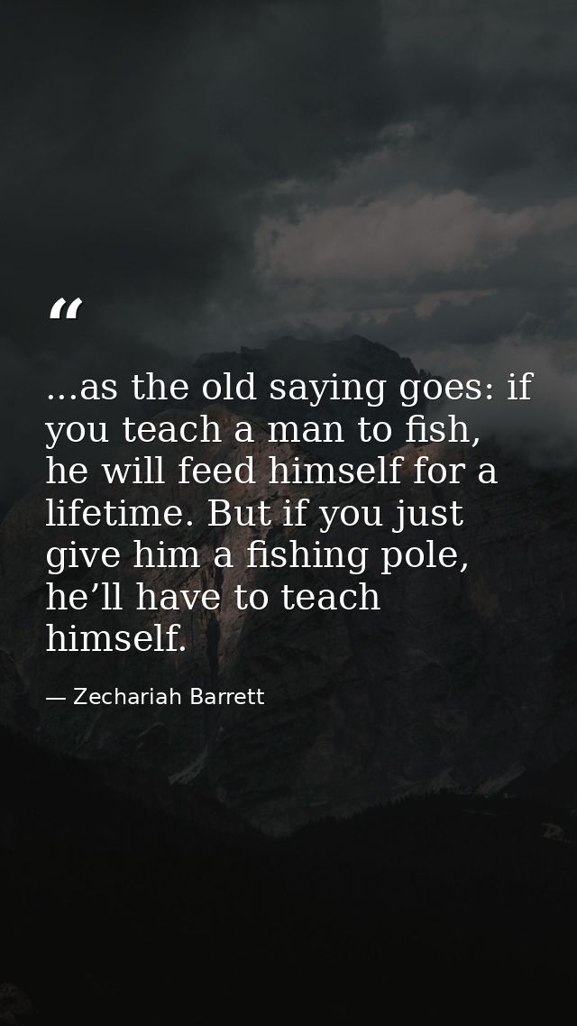 ...as the old saying goes: if you teach a man to fish, he will feed himself for a lifetime. But if you just give him a f — Zechariah Barrett