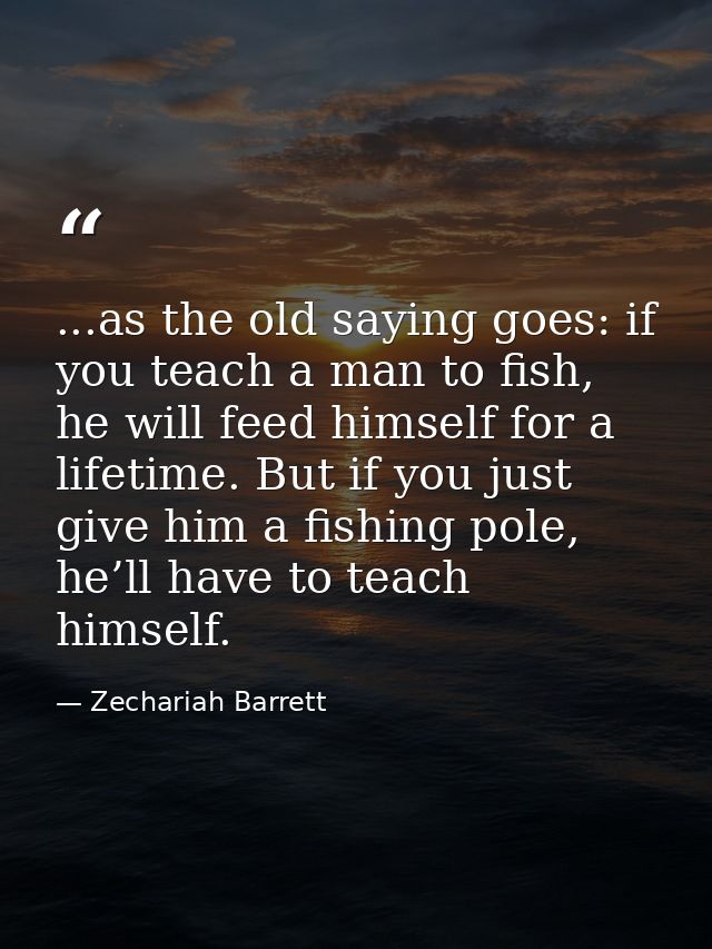 ...as the old saying goes: if you teach a man to fish, he will feed himself for a lifetime. But if you just give him a f — Zechariah Barrett
