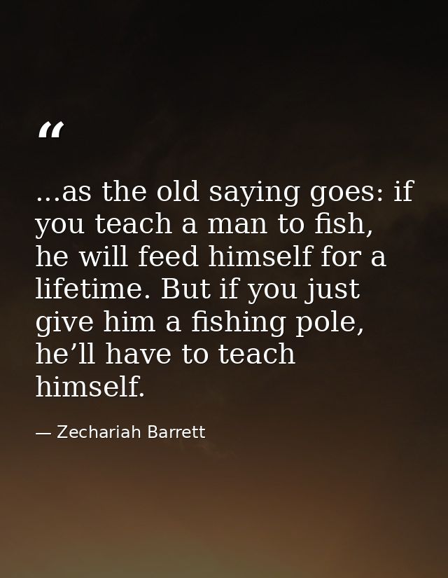 ...as the old saying goes: if you teach a man to fish, he will feed himself for a lifetime. But if you just give him a f — Zechariah Barrett