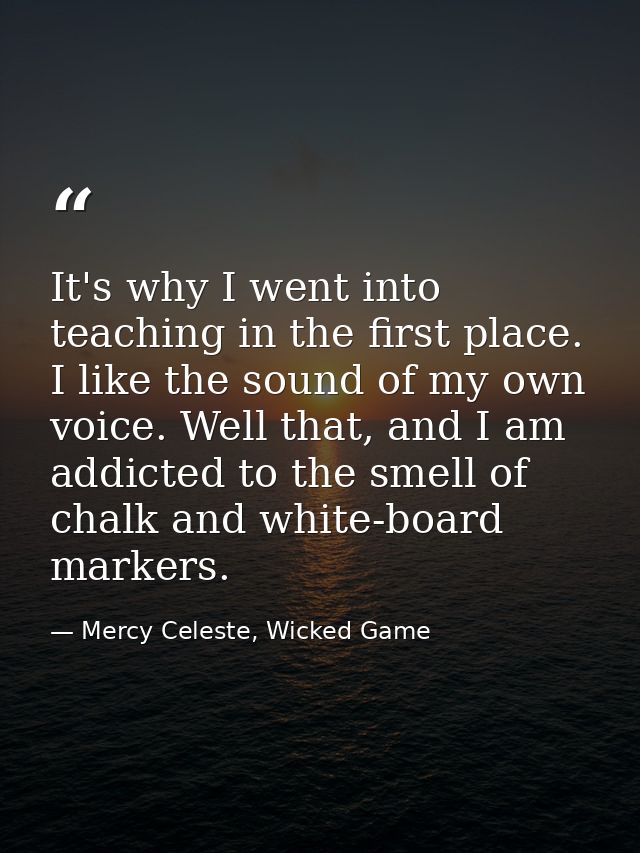 It's why I went into teaching in the first place. I like the sound of my own voice. Well that, and I am addicted to the  — Mercy Celeste, Wicked Game