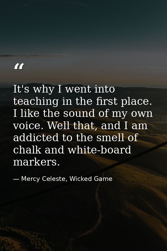 It's why I went into teaching in the first place. I like the sound of my own voice. Well that, and I am addicted to the  — Mercy Celeste, Wicked Game