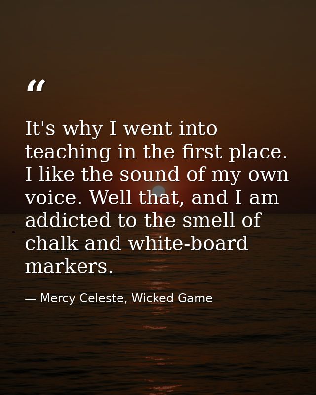 It's why I went into teaching in the first place. I like the sound of my own voice. Well that, and I am addicted to the  — Mercy Celeste, Wicked Game