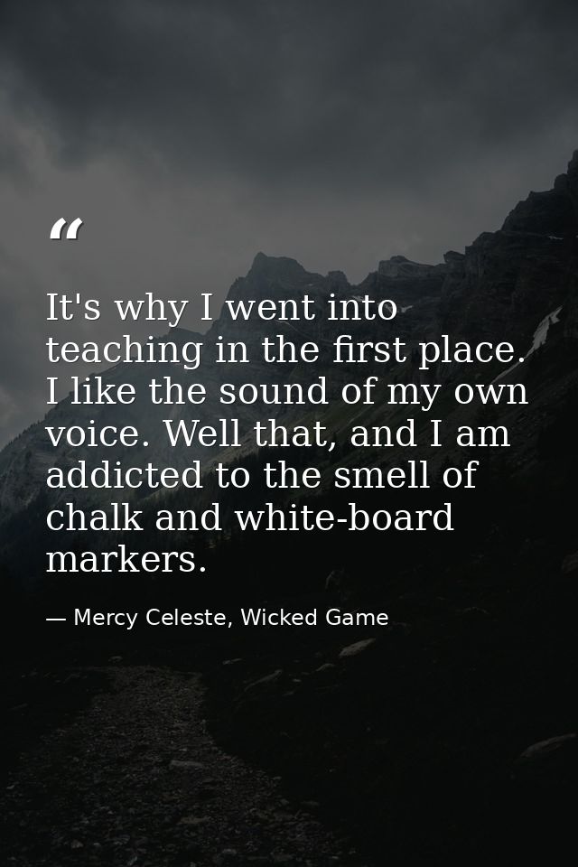 It's why I went into teaching in the first place. I like the sound of my own voice. Well that, and I am addicted to the  — Mercy Celeste, Wicked Game