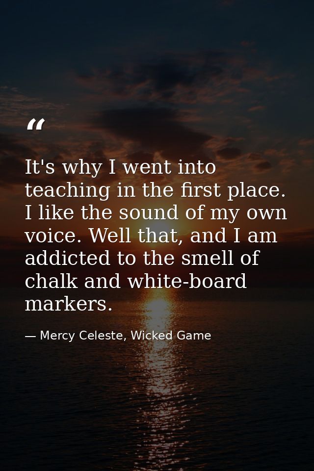 It's why I went into teaching in the first place. I like the sound of my own voice. Well that, and I am addicted to the  — Mercy Celeste, Wicked Game