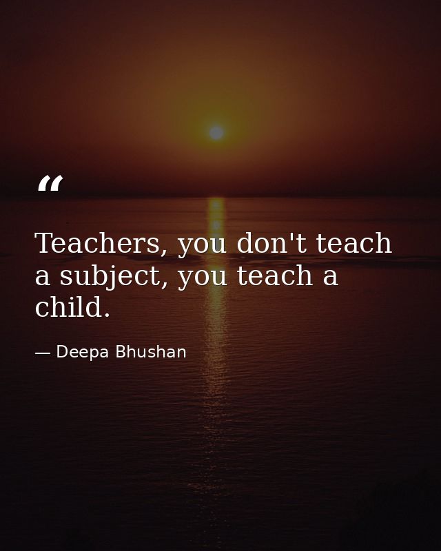 Teachers, you don't teach a subject, you teach a child. — Deepa Bhushan