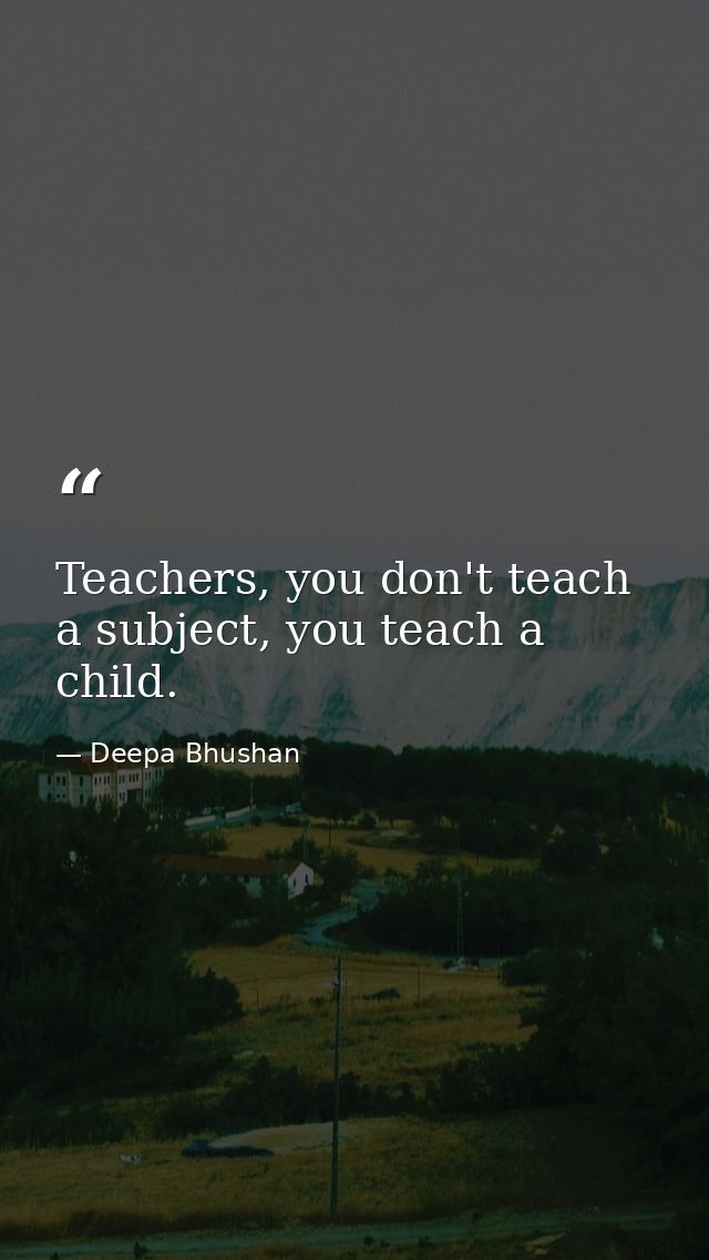 Teachers, you don't teach a subject, you teach a child. — Deepa Bhushan