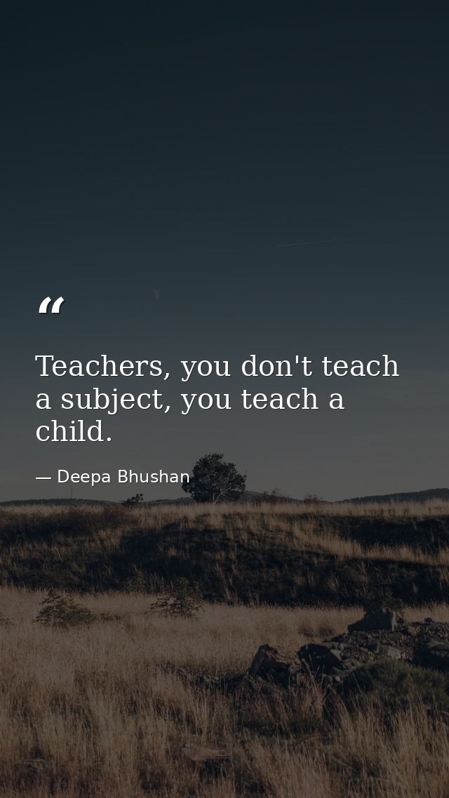 Teachers, you don't teach a subject, you teach a child. — Deepa Bhushan