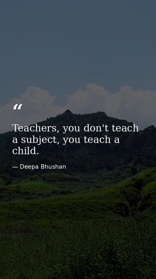 Teachers, you don't teach a subject, you teach a child. — Deepa Bhushan