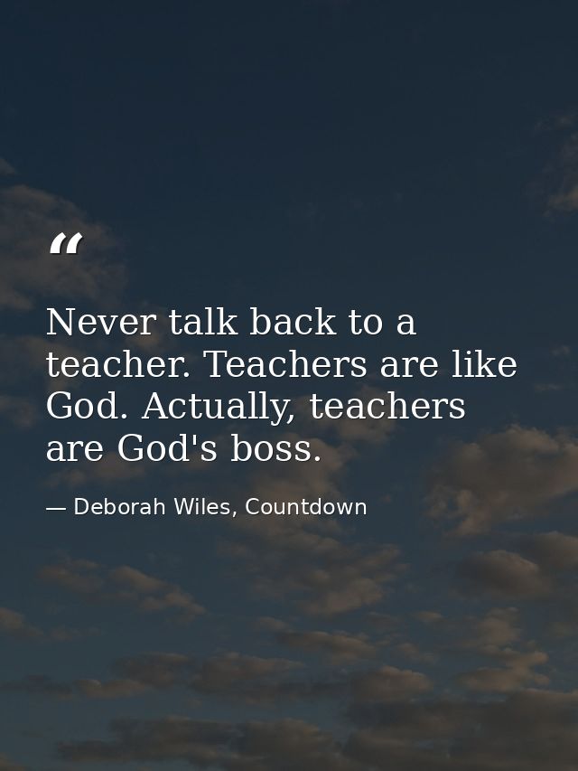 Never talk back to a teacher. Teachers are like God. Actually, teachers are God's boss. — Deborah Wiles, Countdown