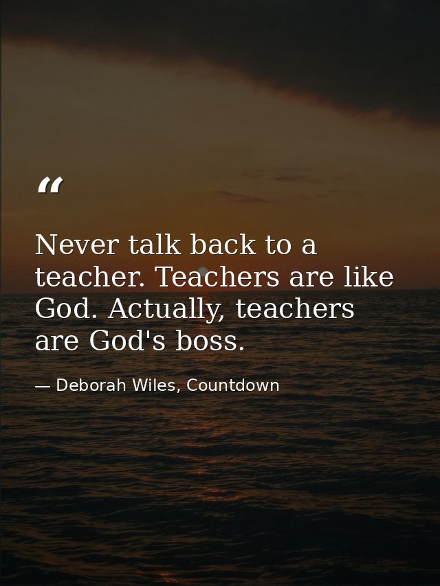 Never talk back to a teacher. Teachers are like God. Actually, teachers are God's boss. — Deborah Wiles, Countdown