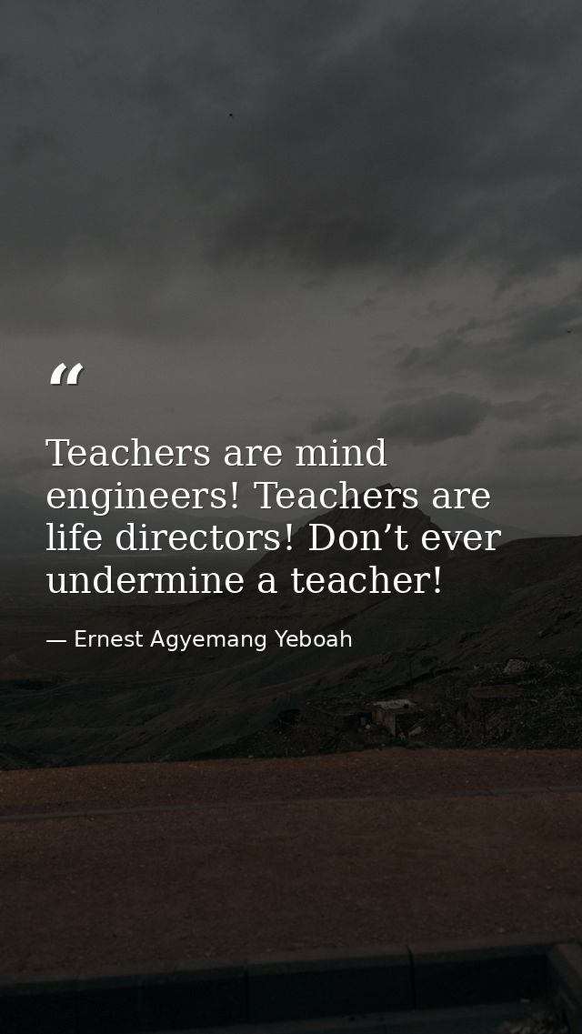 Teachers are mind engineers! Teachers are life directors! Don’t ever undermine a teacher! — Ernest Agyemang Yeboah
