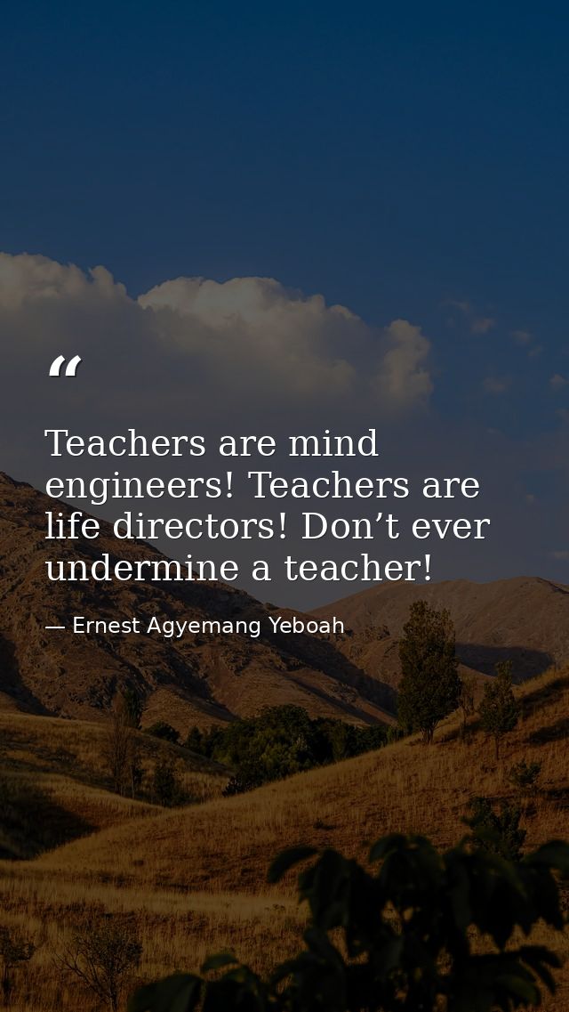 Teachers are mind engineers! Teachers are life directors! Don’t ever undermine a teacher! — Ernest Agyemang Yeboah
