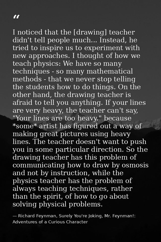 I noticed that the [drawing] teacher didn't tell people much... Instead, he tried to inspire us to experiment with new a — Richard Feynman, Surely You're Joking, Mr. Feynman!: Adventures of a Curious Character