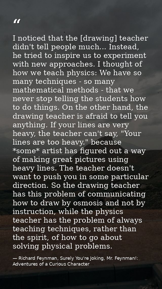 I noticed that the [drawing] teacher didn't tell people much... Instead, he tried to inspire us to experiment with new a — Richard Feynman, Surely You're Joking, Mr. Feynman!: Adventures of a Curious Character