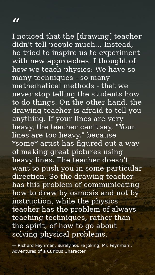 I noticed that the [drawing] teacher didn't tell people much... Instead, he tried to inspire us to experiment with new a — Richard Feynman, Surely You're Joking, Mr. Feynman!: Adventures of a Curious Character