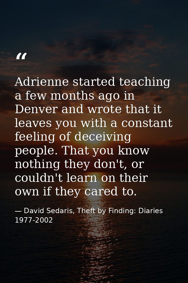 Adrienne started teaching a few months ago in Denver and wrote that it leaves you with a constant feeling of deceiving p — David Sedaris, Theft by Finding: Diaries 1977-2002