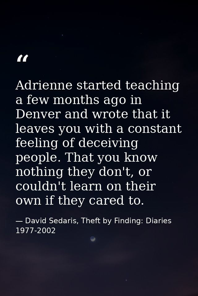Adrienne started teaching a few months ago in Denver and wrote that it leaves you with a constant feeling of deceiving p — David Sedaris, Theft by Finding: Diaries 1977-2002