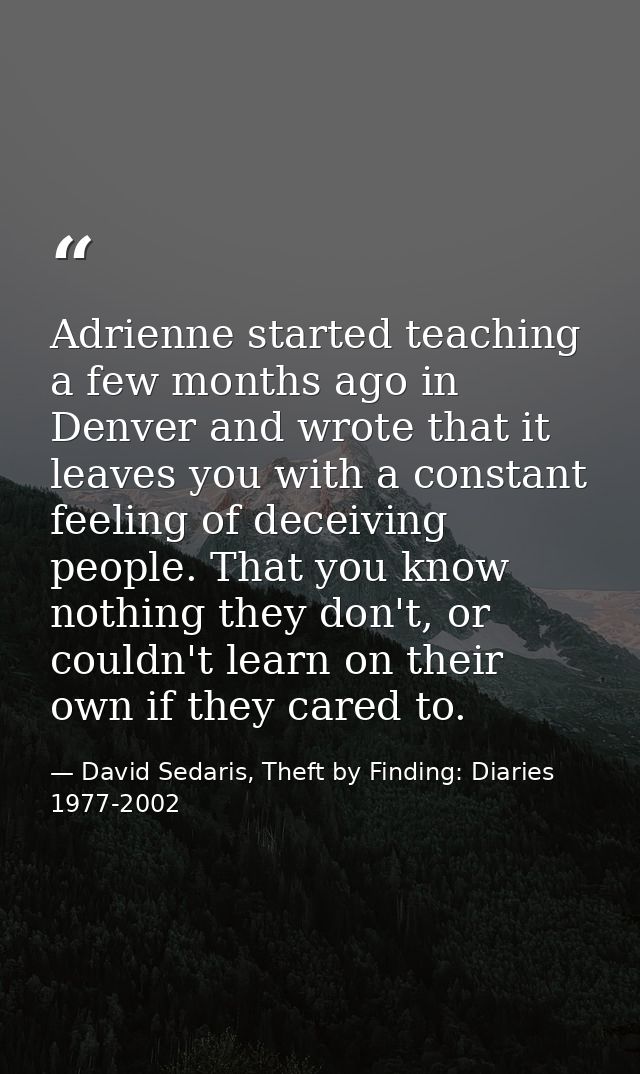 Adrienne started teaching a few months ago in Denver and wrote that it leaves you with a constant feeling of deceiving p — David Sedaris, Theft by Finding: Diaries 1977-2002