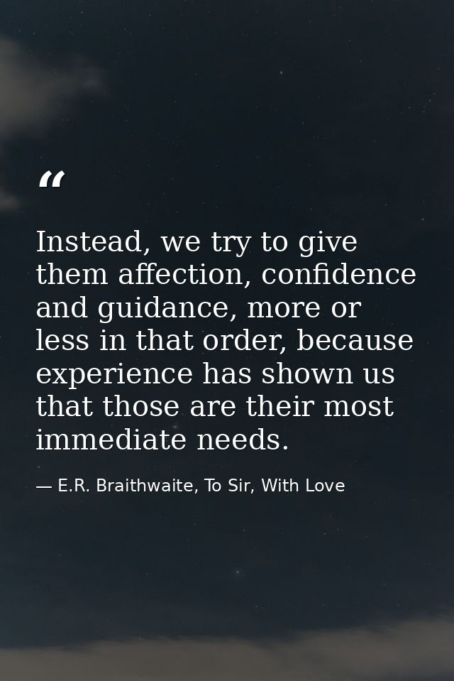 Instead, we try to give them affection, confidence and guidance, more or less in that order, because experience has show — E.R. Braithwaite, To Sir, With Love