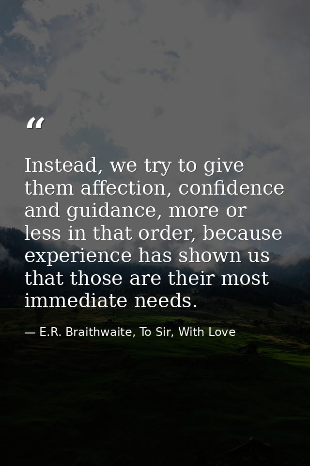 Instead, we try to give them affection, confidence and guidance, more or less in that order, because experience has show — E.R. Braithwaite, To Sir, With Love